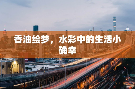 香油绘梦，水彩中的生活小确幸