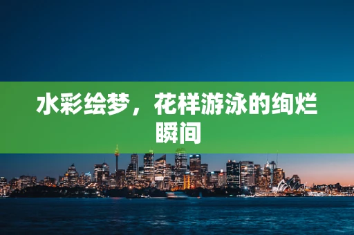 水彩绘梦，花样游泳的绚烂瞬间