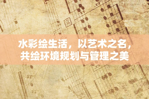 水彩绘生活，以艺术之名，共绘环境规划与管理之美