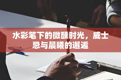 水彩笔下的微醺时光，威士忌与晨曦的邂逅