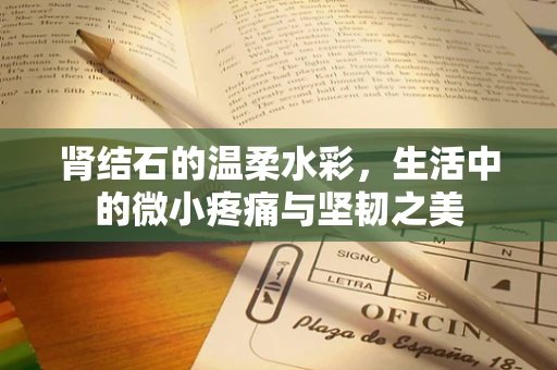 肾结石的温柔水彩，生活中的微小疼痛与坚韧之美