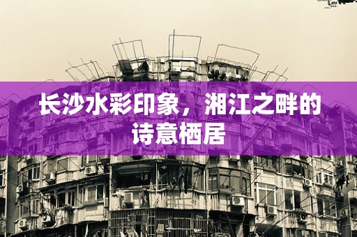 长沙水彩印象，湘江之畔的诗意栖居