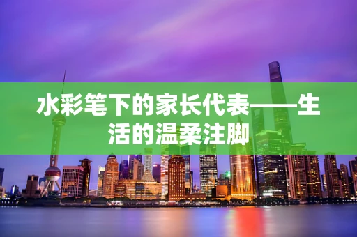 水彩笔下的家长代表——生活的温柔注脚