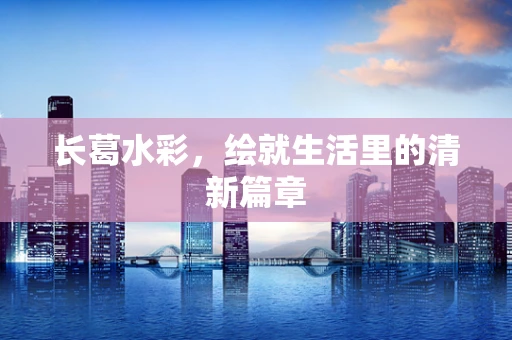 长葛水彩，绘就生活里的清新篇章