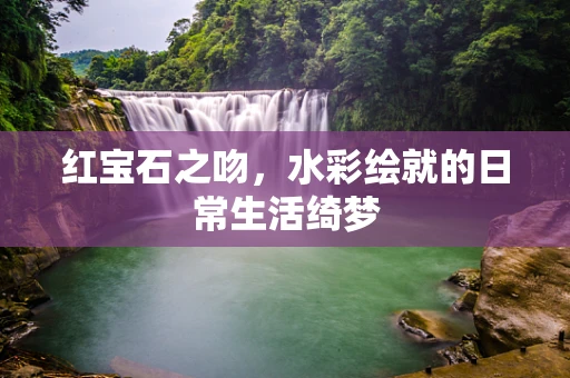 红宝石之吻，水彩绘就的日常生活绮梦