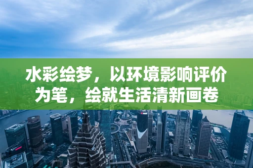 水彩绘梦，以环境影响评价为笔，绘就生活清新画卷
