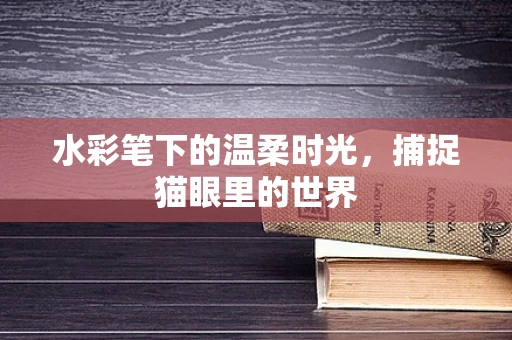 水彩笔下的温柔时光，捕捉猫眼里的世界