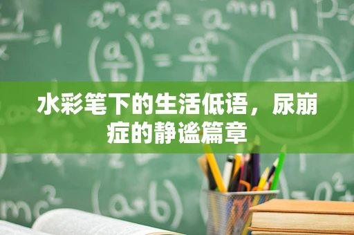 水彩笔下的生活低语，尿崩症的静谧篇章