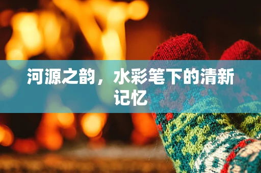 河源之韵，水彩笔下的清新记忆
