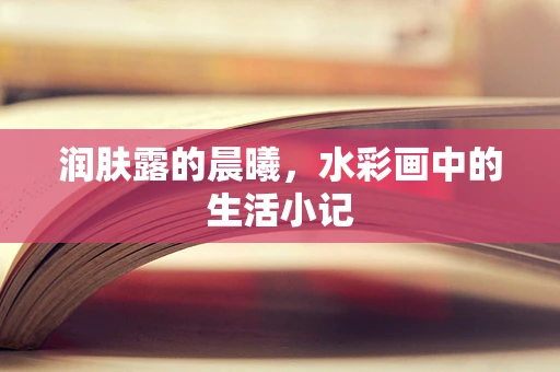 润肤露的晨曦，水彩画中的生活小记