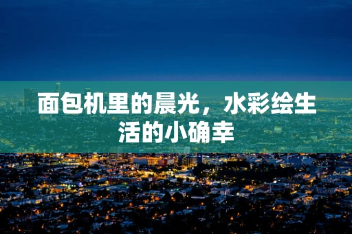 面包机里的晨光，水彩绘生活的小确幸
