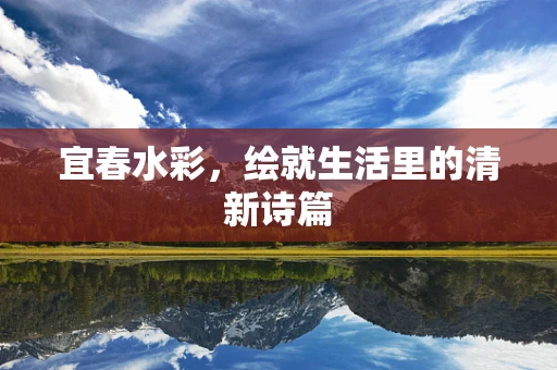 宜春水彩，绘就生活里的清新诗篇