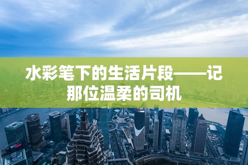 水彩笔下的生活片段——记那位温柔的司机