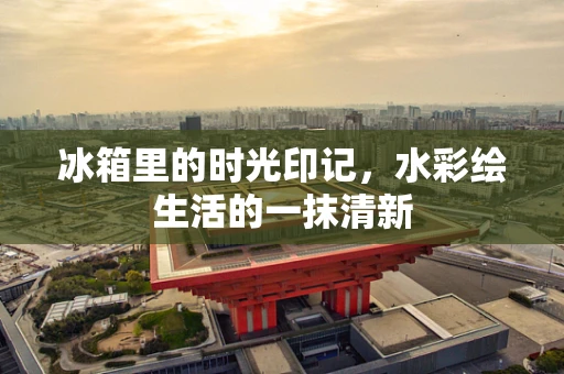 冰箱里的时光印记，水彩绘生活的一抹清新