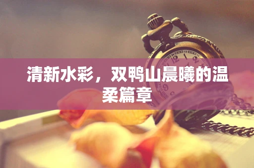 清新水彩，双鸭山晨曦的温柔篇章