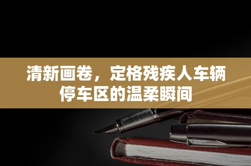 清新画卷，定格残疾人车辆停车区的温柔瞬间