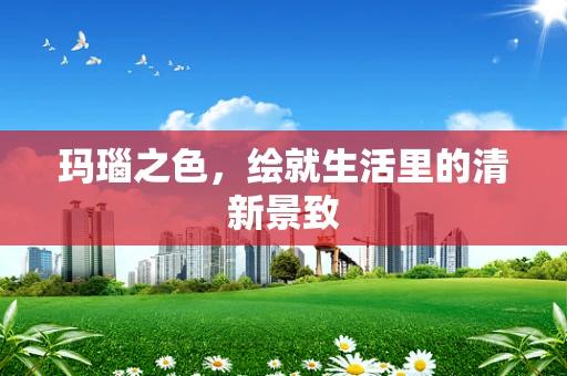 玛瑙之色，绘就生活里的清新景致