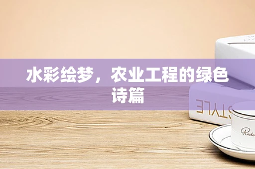 水彩绘梦，农业工程的绿色诗篇