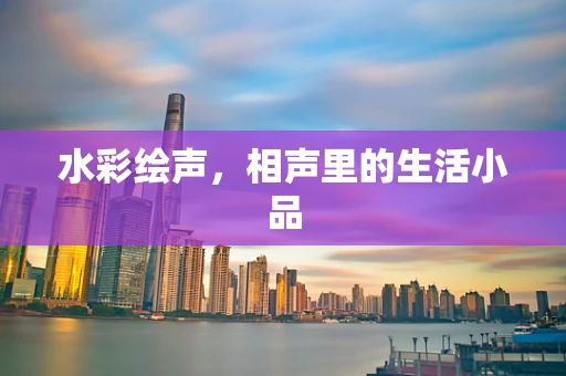 水彩绘声，相声里的生活小品