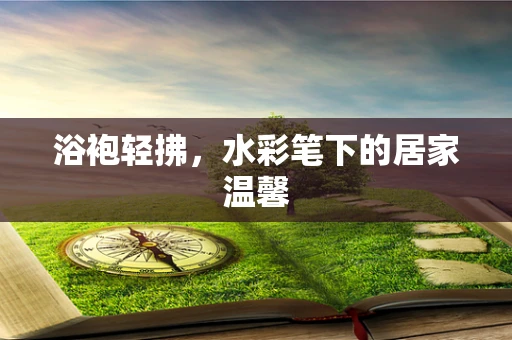 浴袍轻拂，水彩笔下的居家温馨