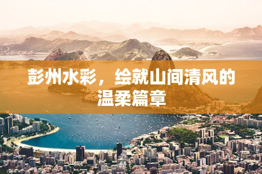彭州水彩，绘就山间清风的温柔篇章