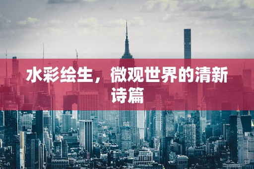 水彩绘生，微观世界的清新诗篇