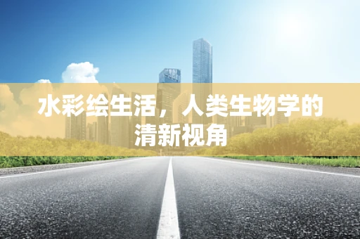 水彩绘生活，人类生物学的清新视角