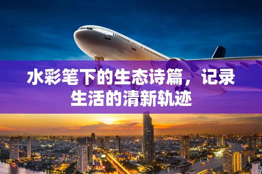 水彩笔下的生态诗篇，记录生活的清新轨迹