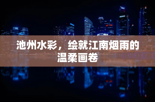 池州水彩，绘就江南烟雨的温柔画卷