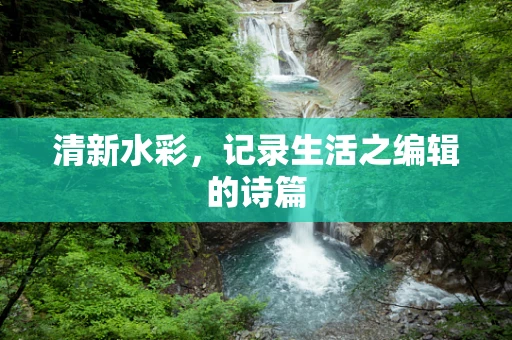 清新水彩，记录生活之编辑的诗篇
