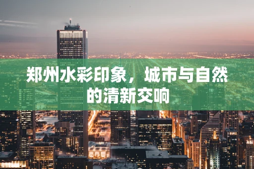 郑州水彩印象，城市与自然的清新交响