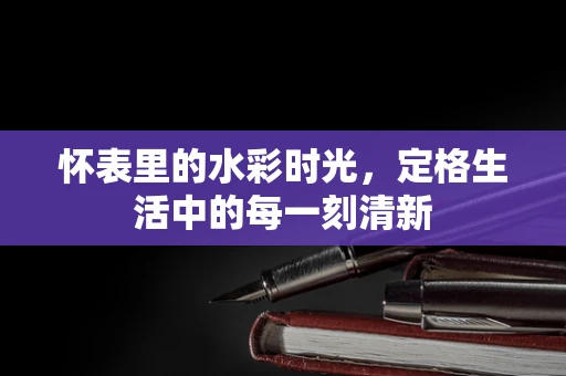 怀表里的水彩时光，定格生活中的每一刻清新