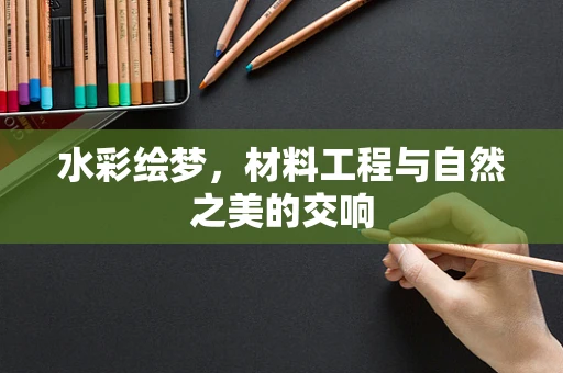 水彩绘梦，材料工程与自然之美的交响