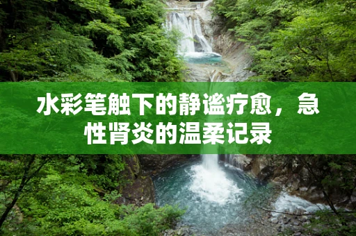 水彩笔触下的静谧疗愈，急性肾炎的温柔记录