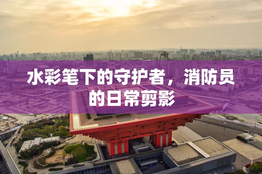 水彩笔下的守护者，消防员的日常剪影