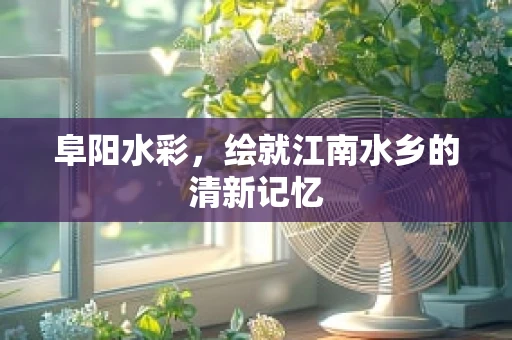 阜阳水彩，绘就江南水乡的清新记忆