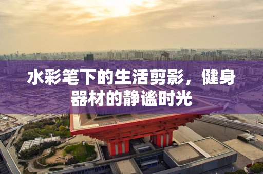 水彩笔下的生活剪影，健身器材的静谧时光