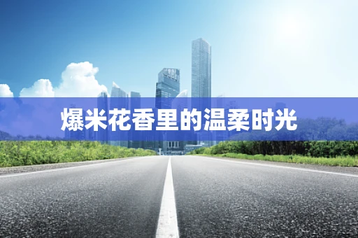 爆米花香里的温柔时光