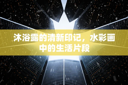 沐浴露的清新印记，水彩画中的生活片段