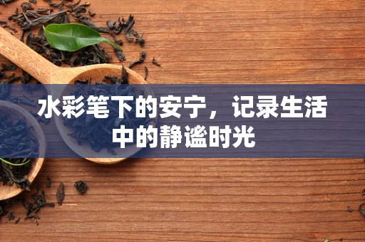 水彩笔下的安宁，记录生活中的静谧时光