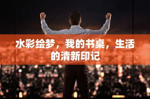 水彩绘梦，我的书桌，生活的清新印记