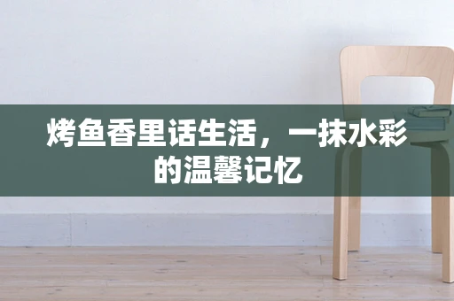 烤鱼香里话生活，一抹水彩的温馨记忆