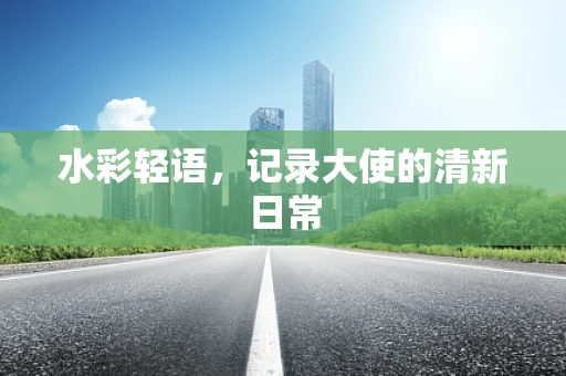水彩轻语，记录大使的清新日常