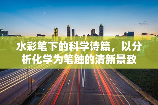 水彩笔下的科学诗篇，以分析化学为笔触的清新景致