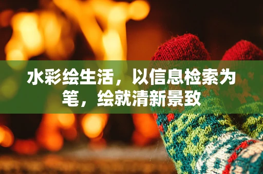 水彩绘生活，以信息检索为笔，绘就清新景致