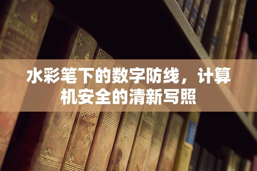 水彩笔下的数字防线，计算机安全的清新写照