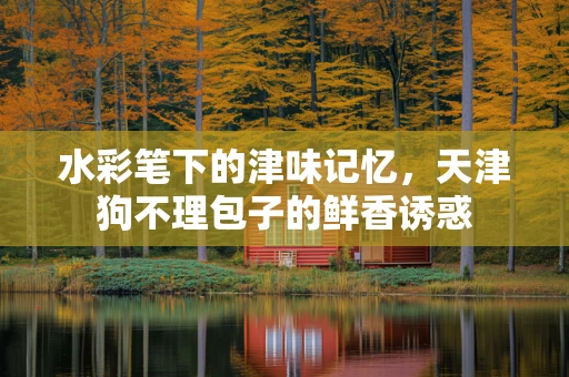 水彩笔下的津味记忆，天津狗不理包子的鲜香诱惑
