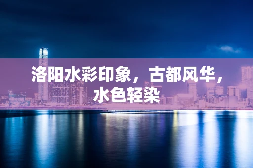 洛阳水彩印象，古都风华，水色轻染