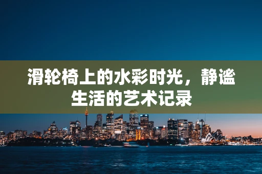 滑轮椅上的水彩时光，静谧生活的艺术记录