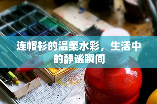 连帽衫的温柔水彩，生活中的静谧瞬间